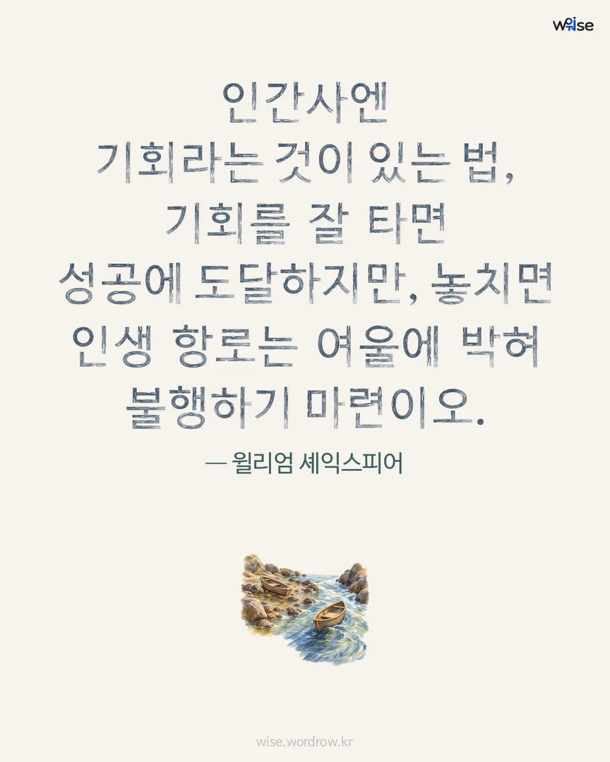 인간사엔 기회라는 것이 있는 법, 기회를 잘 타면 성공에 도달하지만, 놓치면 인생 항로는 여울에 박혀 불행하기 마련이오. — 윌리엄 셰익스피어 포토카드