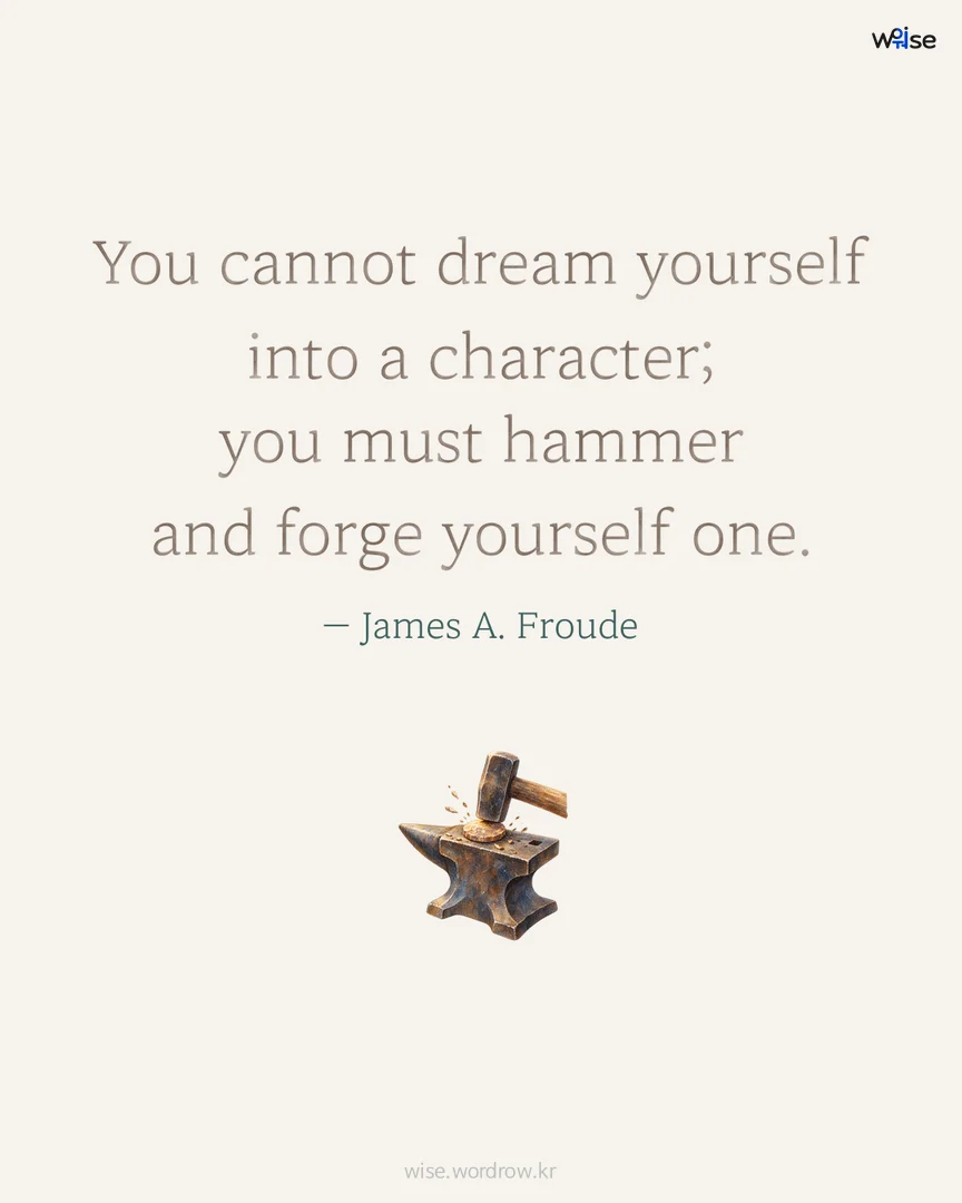 You cannot dream yourself into a character; you must hammer and forge yourself one. — James A. Froude 포토카드