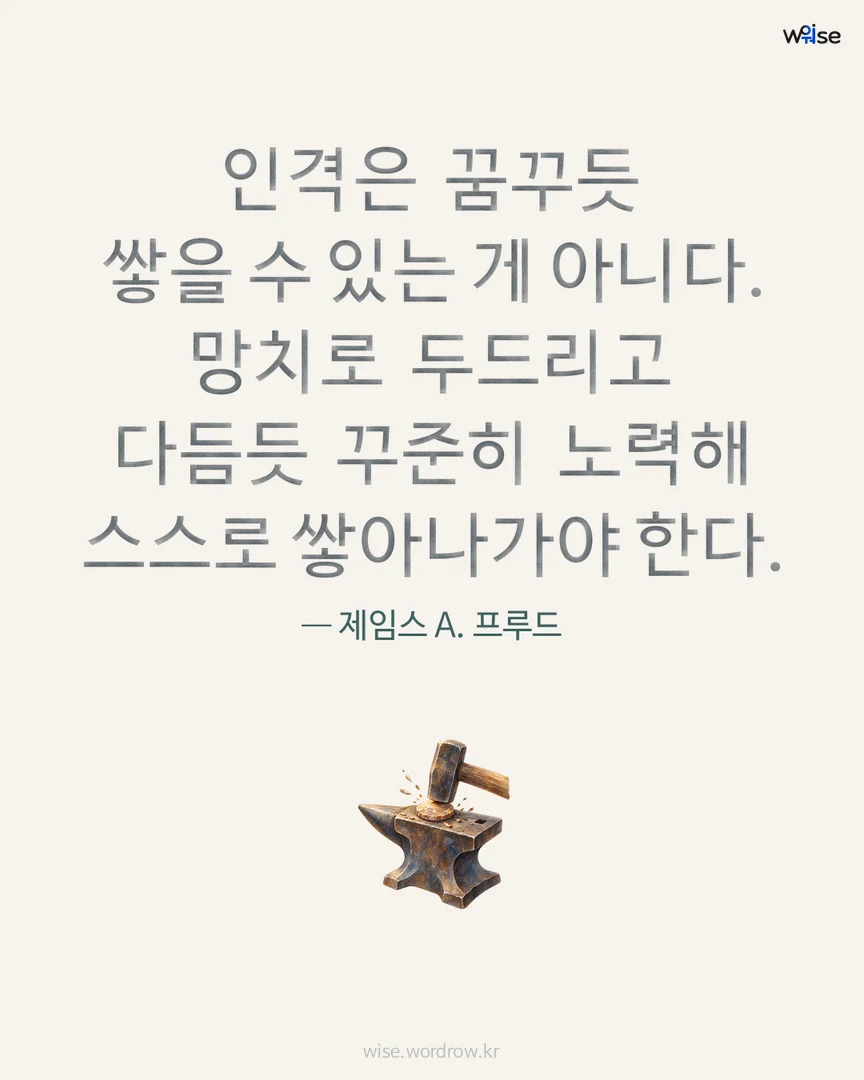 인격은 꿈꾸듯 쌓을 수 있는 게 아니다. 망치로 두드리고 다듬듯 꾸준히 노력해 스스로 쌓아나가야 한다. — 제임스 A. 프루드 포토카드