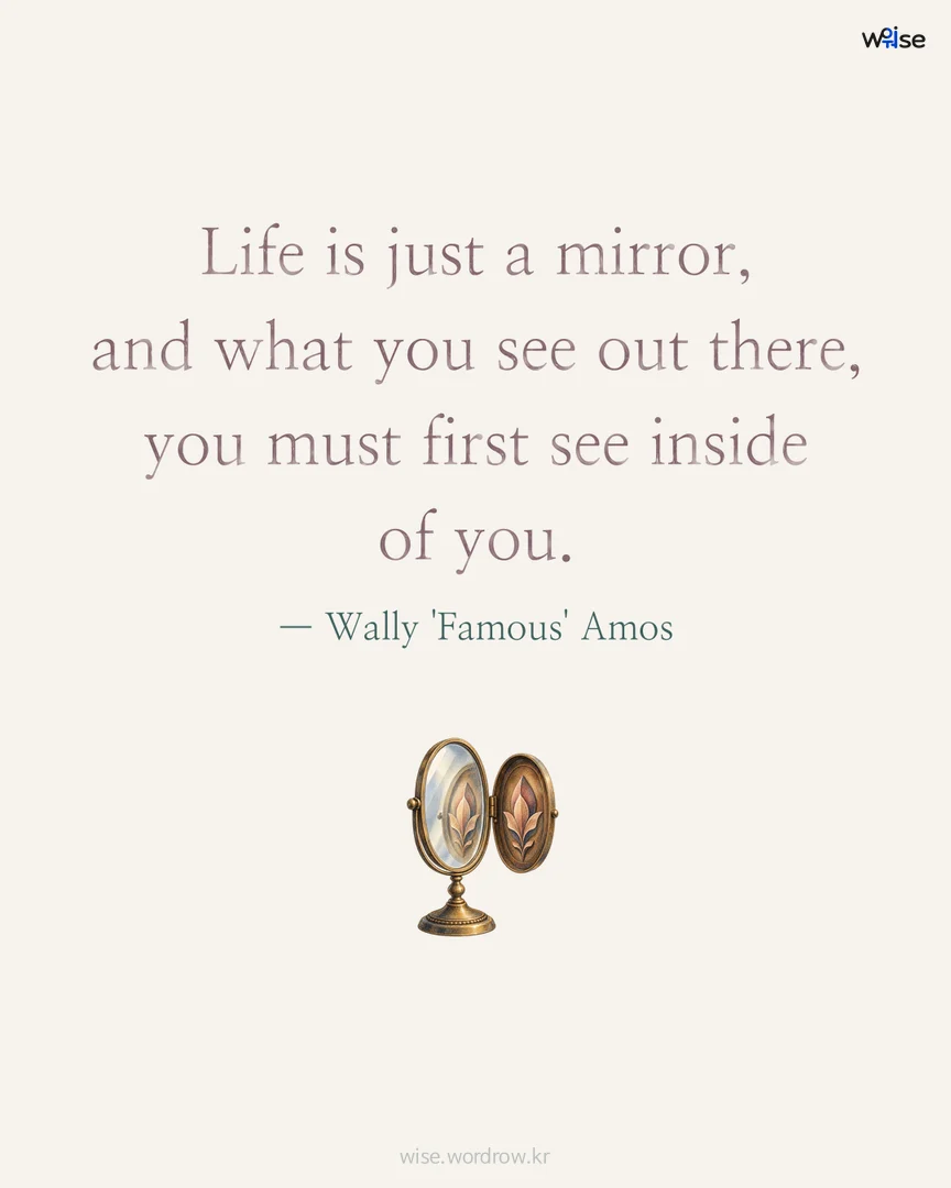 Life is just a mirror, and what you see out there, you must first see inside of you. — Wally 'Famous' Amos 포토카드