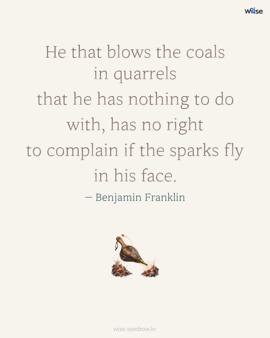 He that blows the coals in quarrels that he has nothing to do with, has no right to complain if the sparks fly in his face. — Benjamin Franklin 포토카드