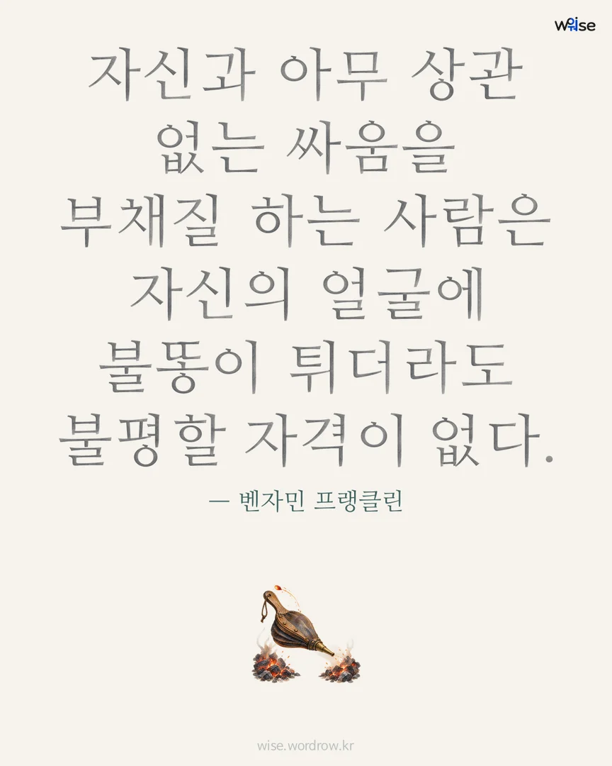 자신과 아무 상관 없는 싸움을 부채질 하는 사람은 자신의 얼굴에 불똥이 튀더라도 불평할 자격이 없다. — 벤자민 프랭클린 포토카드