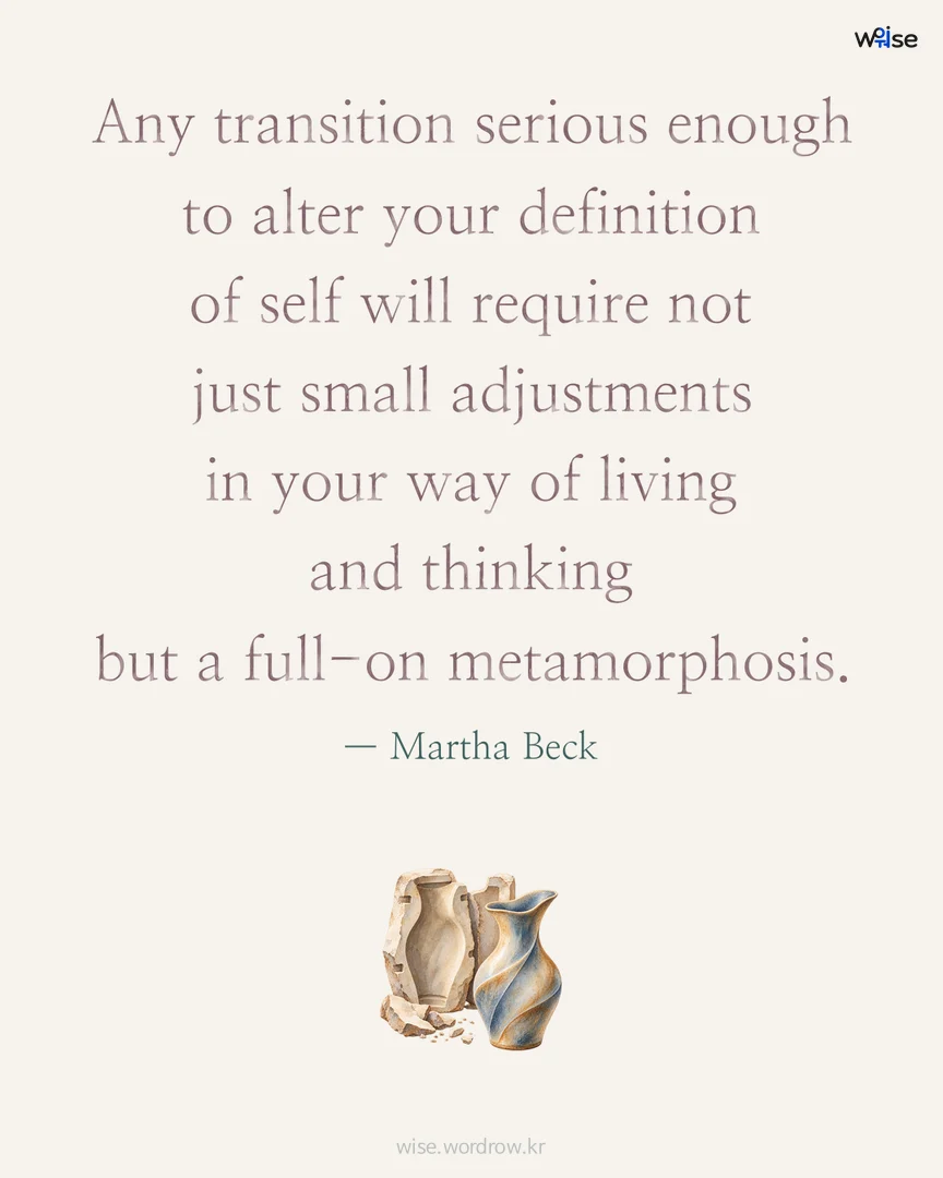 Any transition serious enough to alter your definition of self will require not just small adjustments in your way of living and thinking but a full-on metamorphosis. — Martha Beck 포토카드