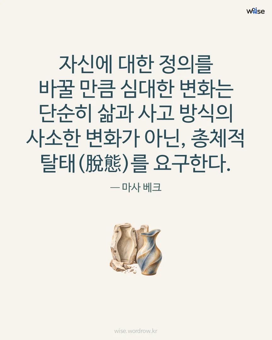 자신에 대한 정의를 바꿀 만큼 심대한 변화는 단순히 삶과 사고 방식의 사소한 변화가 아닌, 총체적 탈태(脫態)를 요구한다. — 마사 베크 포토카드