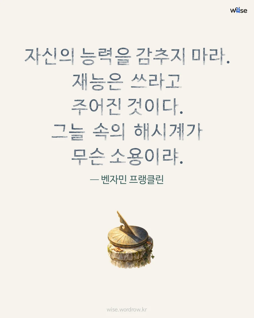자신의 능력을 감추지 마라. 재능은 쓰라고 주어진 것이다. 그늘 속의 해시계가 무슨 소용이랴. — 벤자민 프랭클린 포토카드