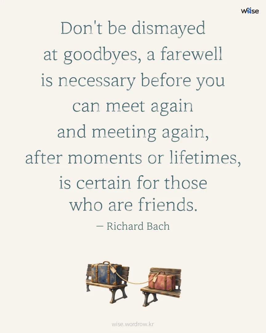 Don't be dismayed at goodbyes, a farewell is necessary before you can meet again and meeting again, after moments or lifetimes, is certain for those who are friends. — Richard Bach 포토카드