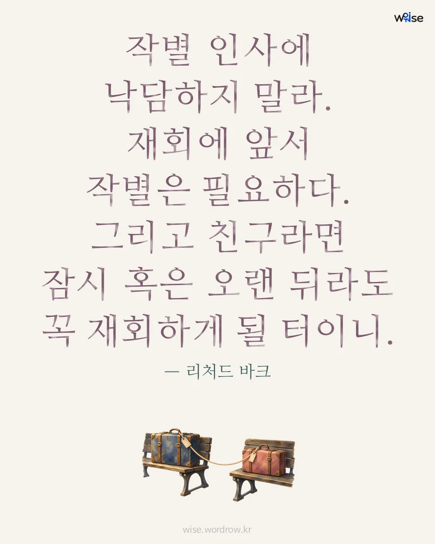 작별 인사에 낙담하지 말라. 재회에 앞서 작별은 필요하다. 그리고 친구라면 잠시 혹은 오랜 뒤라도 꼭 재회하게 될 터이니. — 리처드 바크 포토카드
