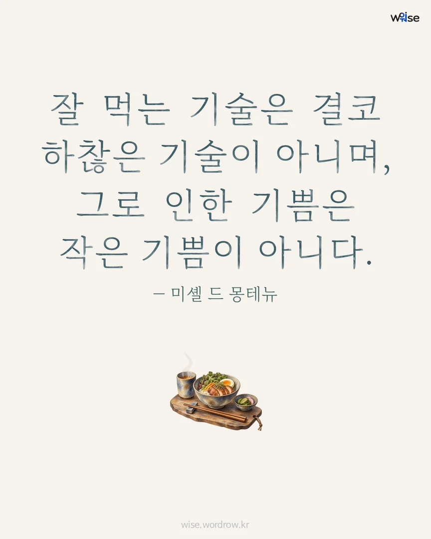 잘 먹는 기술은 결코 하찮은 기술이 아니며, 그로 인한 기쁨은 작은 기쁨이 아니다. — 미셸 드 몽테뉴 포토카드