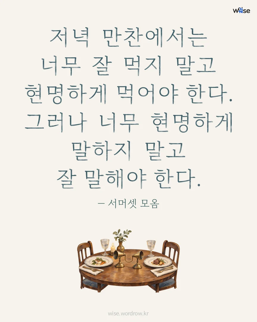 저녁 만찬에서는 너무 잘 먹지 말고 현명하게 먹어야 한다. 그러나 너무 현명하게 말하지 말고 잘 말해야 한다. — 서머셋 모옴 포토카드