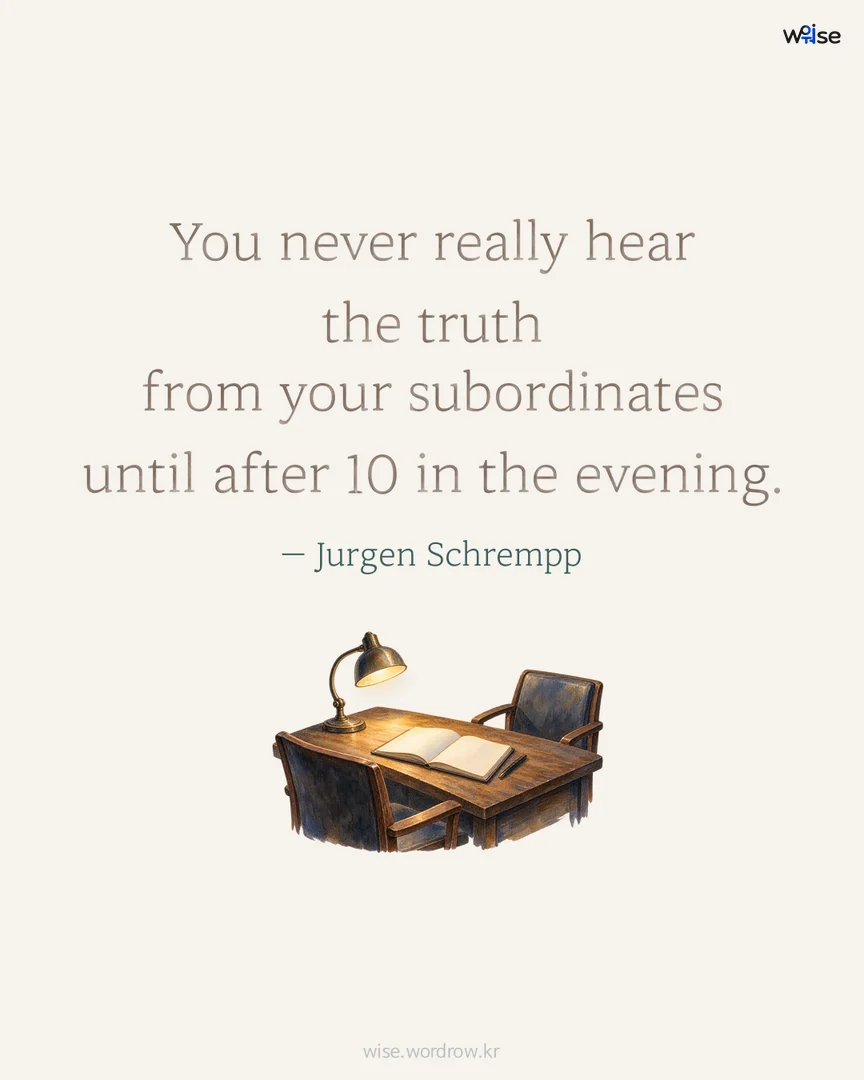 You never really hear the truth from your subordinates until after 10 in the evening. — Jurgen Schrempp 포토카드