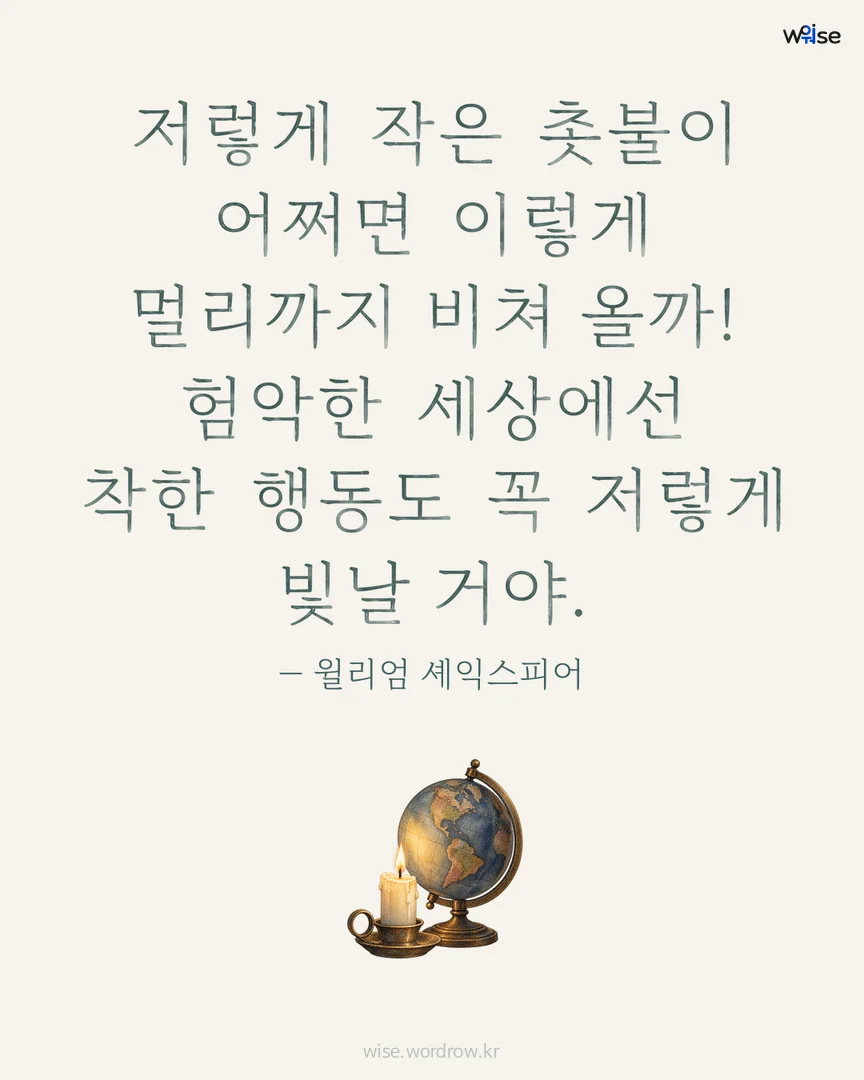 저렇게 작은 촛불이 어쩌면 이렇게 멀리까지 비쳐 올까! 험악한 세상에선 착한 행동도 꼭 저렇게 빛날 거야. — 윌리엄 셰익스피어 포토카드
