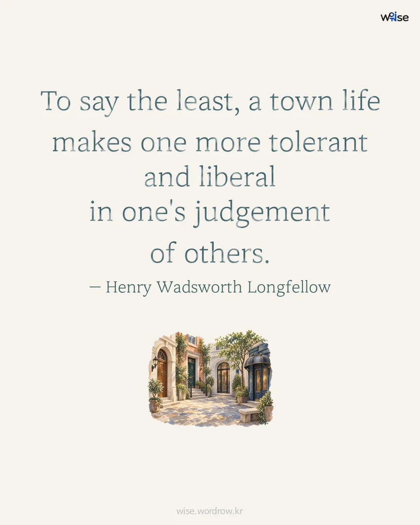 To say the least, a town life makes one more tolerant and liberal in one's judgement of others. — Henry Wadsworth Longfellow 포토카드