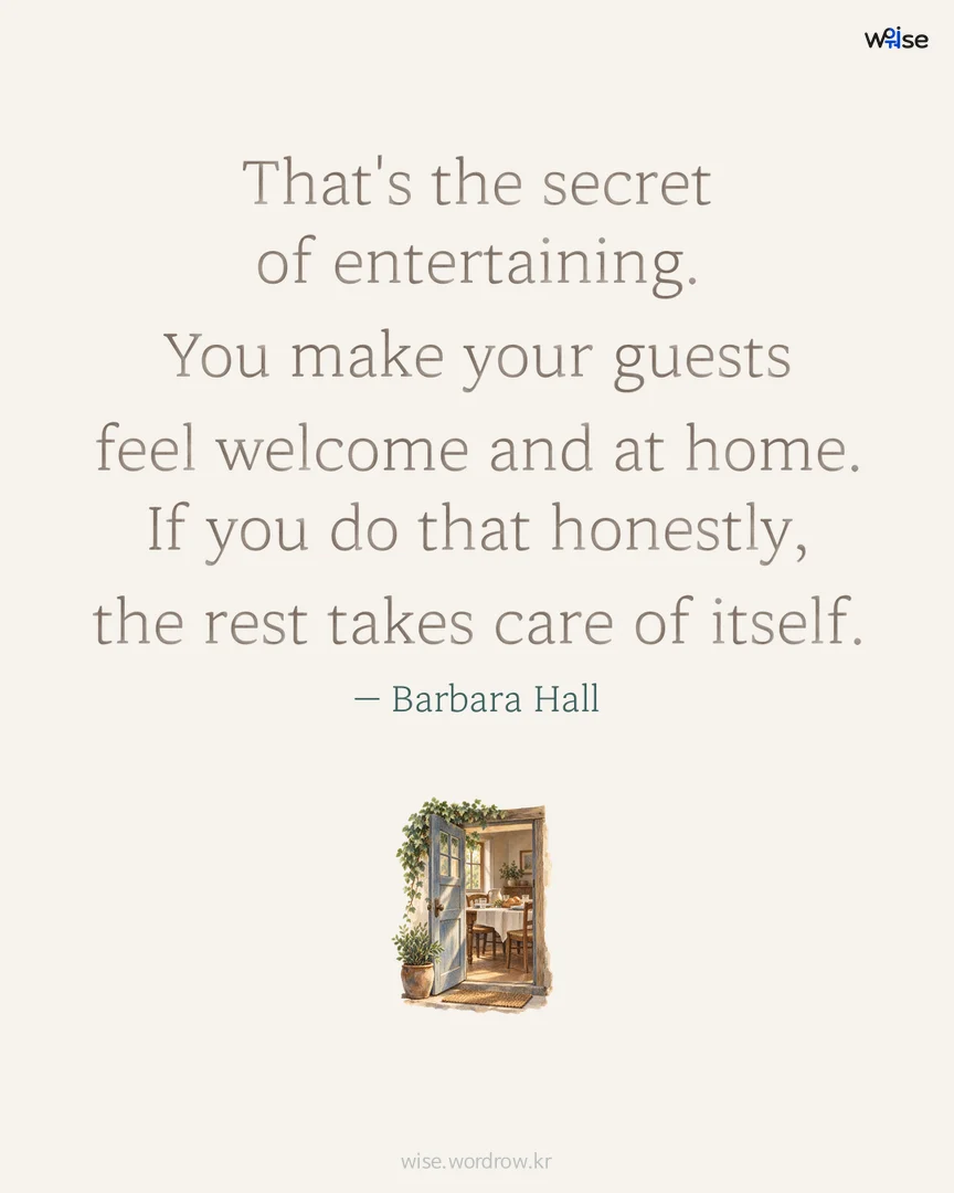 That's the secret of entertaining. You make your guests feel welcome and at home. If you do that honestly, the rest takes care of itself. — Barbara Hall 포토카드