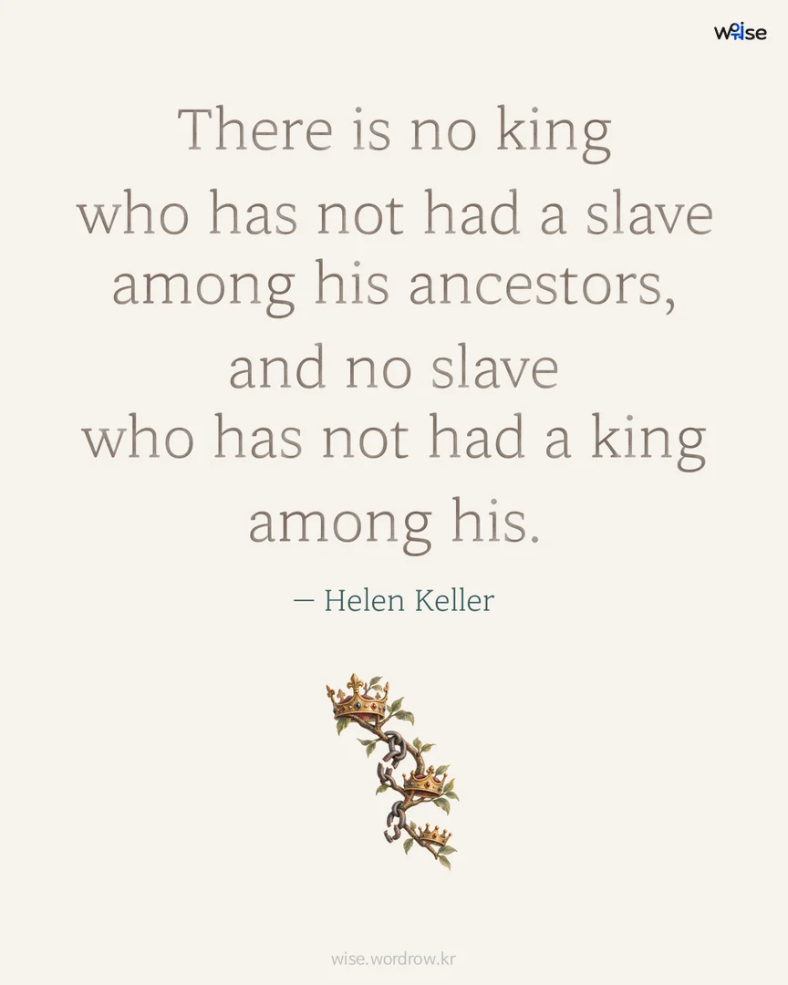 There is no king who has not had a slave among his ancestors, and no slave who has not had a king among his. — Helen Keller 포토카드