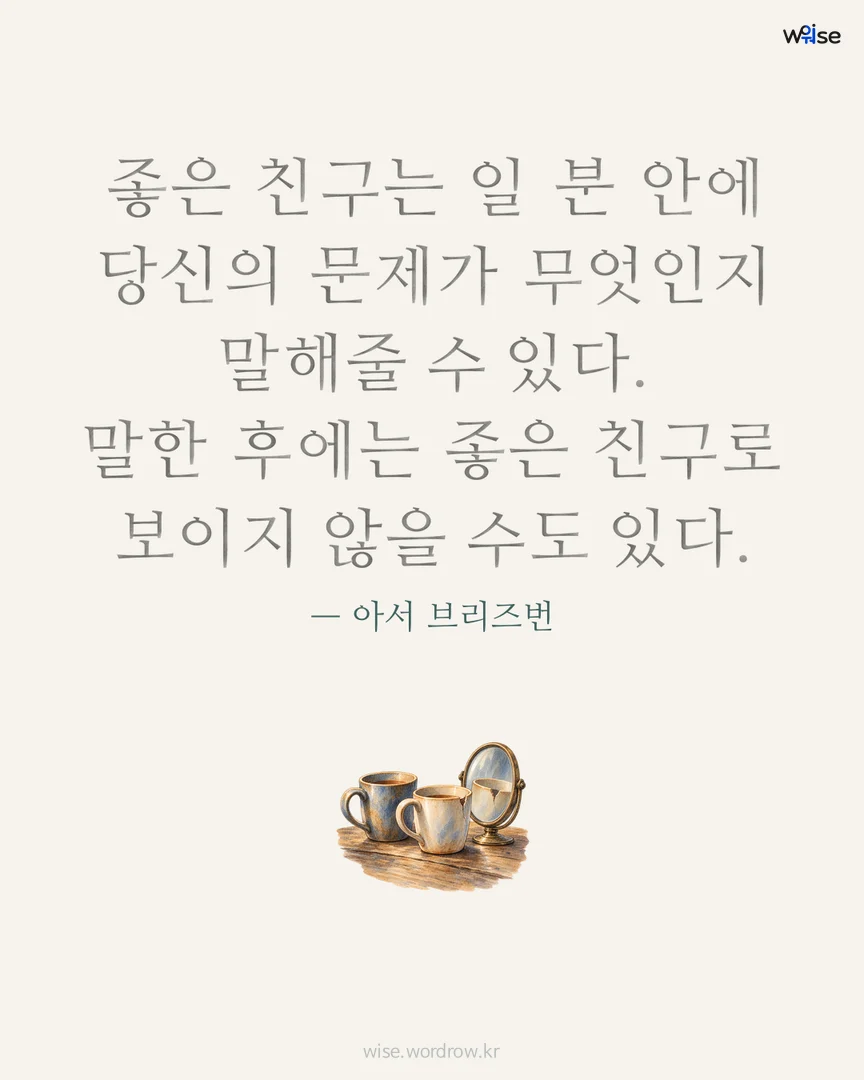 좋은 친구는 일 분 안에 당신의 문제가 무엇인지 말해줄 수 있다. 말한 후에는 좋은 친구로 보이지 않을 수도 있다. — 아서 브리즈번 포토카드