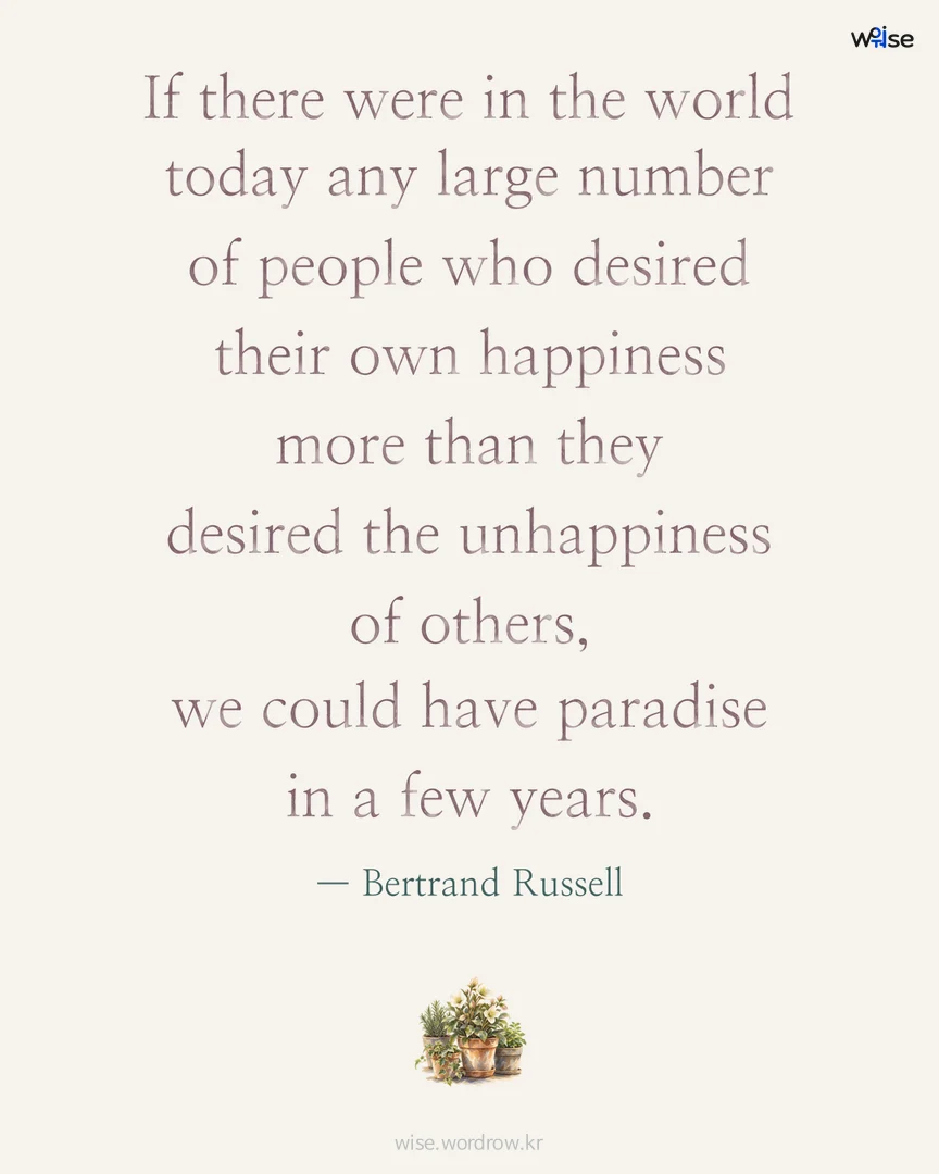 If there were in the world today any large number of people who desired their own happiness more than they desired the unhappiness of others, we could have paradise in a few years. — Bertrand Russell 포토카드