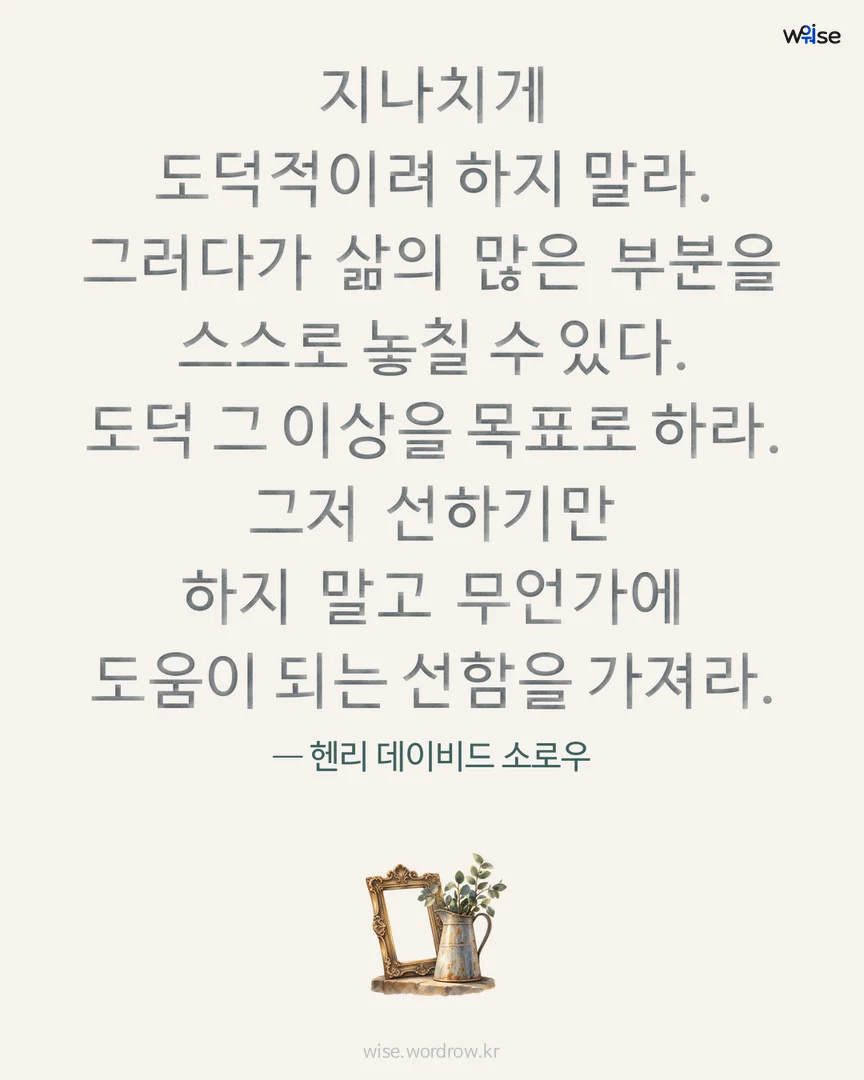 지나치게 도덕적이려 하지 말라. 그러다가 삶의 많은 부분을 스스로 놓칠 수 있다. 도덕 그 이상을 목표로 하라. 그저 선하기만 하지 말고 무언가에 도움이 되는 선함을 가져라. — 헨리 데이비드 소로우 포토카드