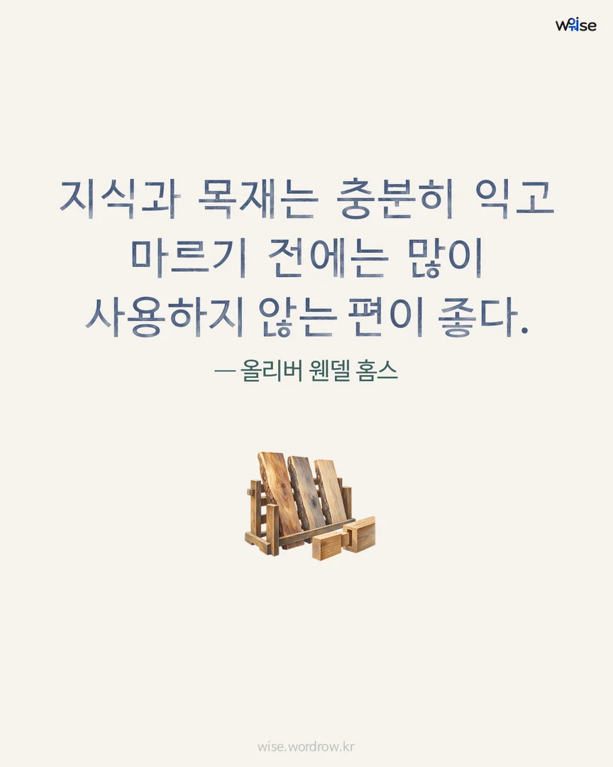 지식과 목재는 충분히 익고 마르기 전에는 많이 사용하지 않는 편이 좋다. — 올리버 웬델 홈스 포토카드