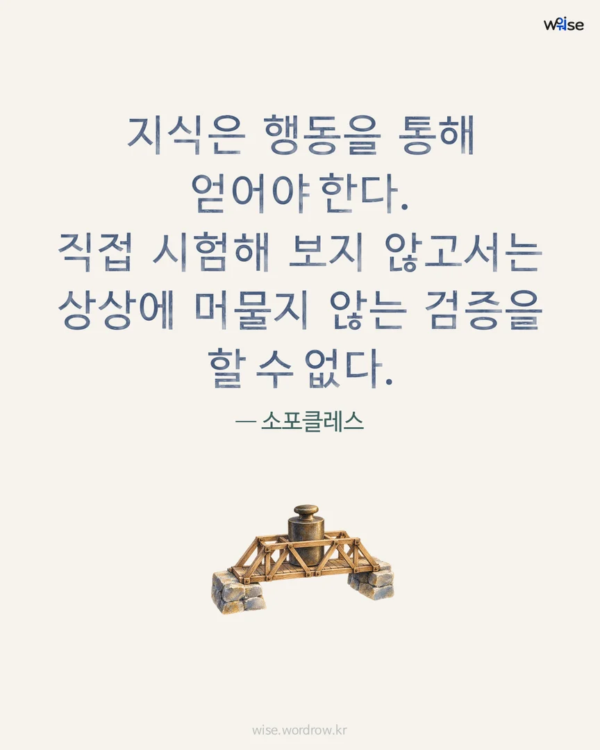 지식은 행동을 통해 얻어야 한다. 직접 시험해 보지 않고서는 상상에 머물지 않는 검증을 할 수 없다. — 소포클레스 포토카드