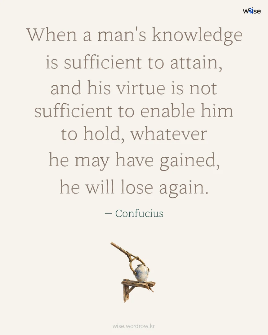 When a man's knowledge is sufficient to attain, and his virtue is not sufficient to enable him to hold, whatever he may have gained, he will lose again. — Confucius 포토카드