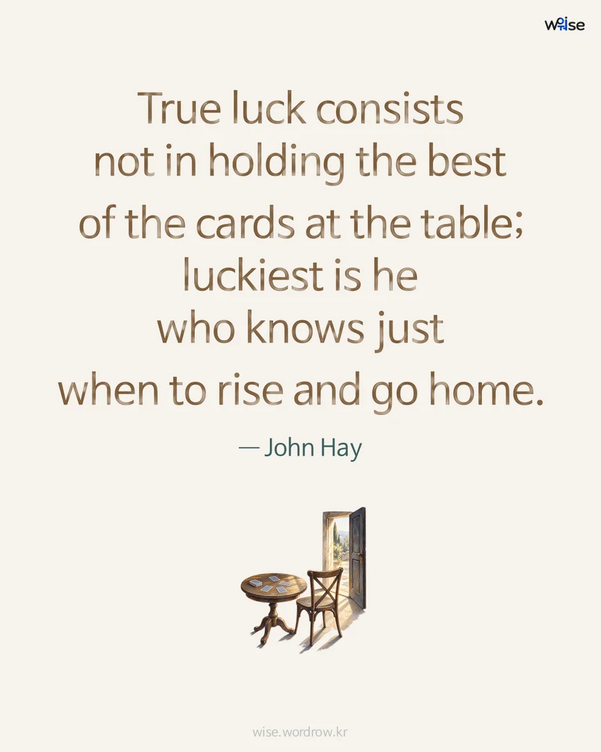 True luck consists not in holding the best of the cards at the table; luckiest is he who knows just when to rise and go home. — John Hay 포토카드