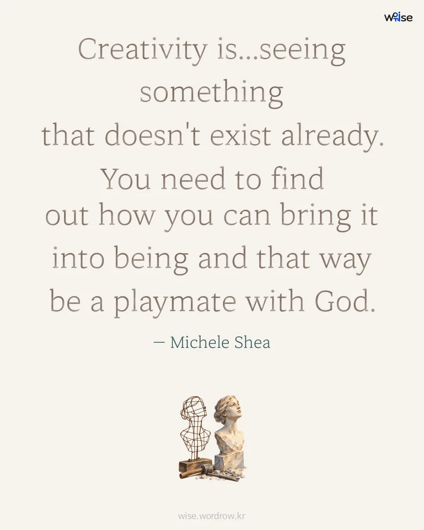 Creativity is...seeing something that doesn't exist already. You need to find out how you can bring it into being and that way be a playmate with God. — Michele Shea 포토카드