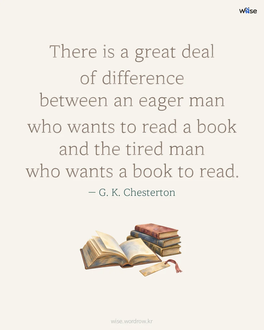 There is a great deal of difference between an eager man who wants to read a book and the tired man who wants a book to read. — G. K. Chesterton 포토카드