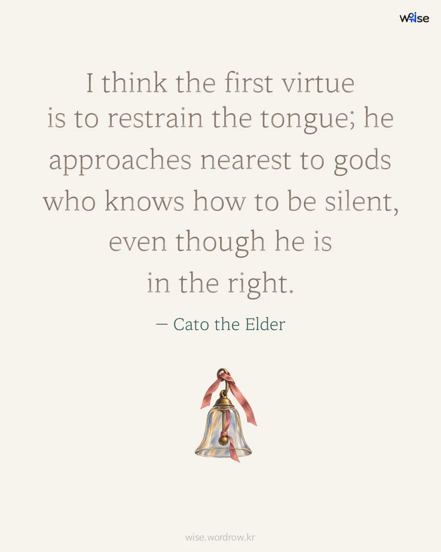 I think the first virtue is to restrain the tongue; he approaches nearest to gods who knows how to be silent, even though he is in the right. — Cato the Elder 포토카드