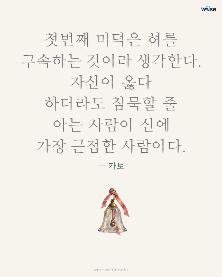첫번째 미덕은 혀를 구속하는 것이라 생각한다. 자신이 옳다 하더라도 침묵할 줄 아는 사람이 신에 가장 근접한 사람이다. — 카토 포토카드