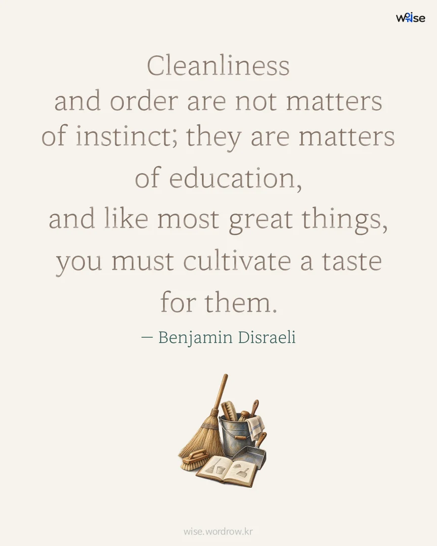 Cleanliness and order are not matters of instinct; they are matters of education, and like most great things, you must cultivate a taste for them. — Benjamin Disraeli 포토카드