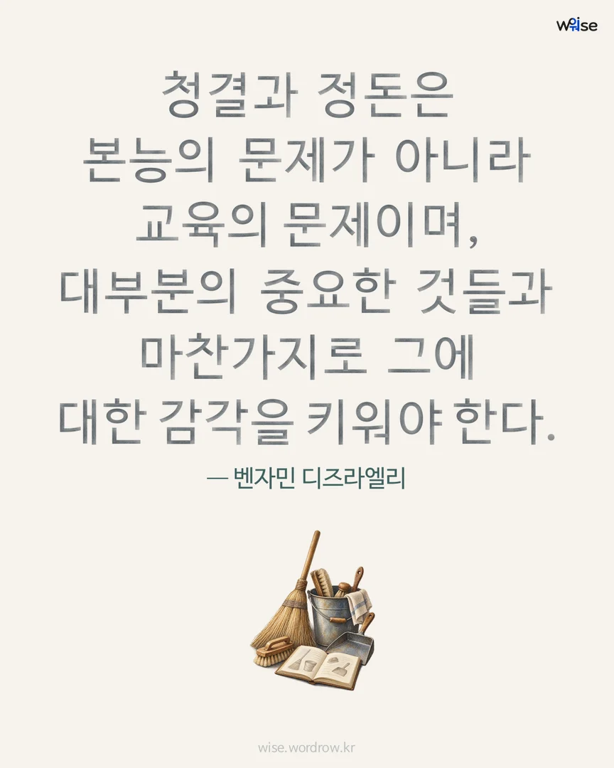 청결과 정돈은 본능의 문제가 아니라 교육의 문제이며, 대부분의 중요한 것들과 마찬가지로 그에 대한 감각을 키워야 한다. — 벤자민 디즈라엘리 포토카드