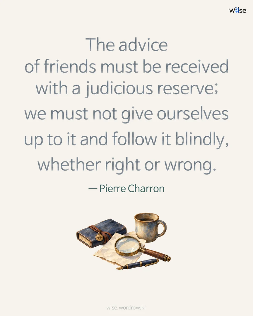 The advice of friends must be received with a judicious reserve; we must not give ourselves up to it and follow it blindly, whether right or wrong. — Pierre Charron 포토카드