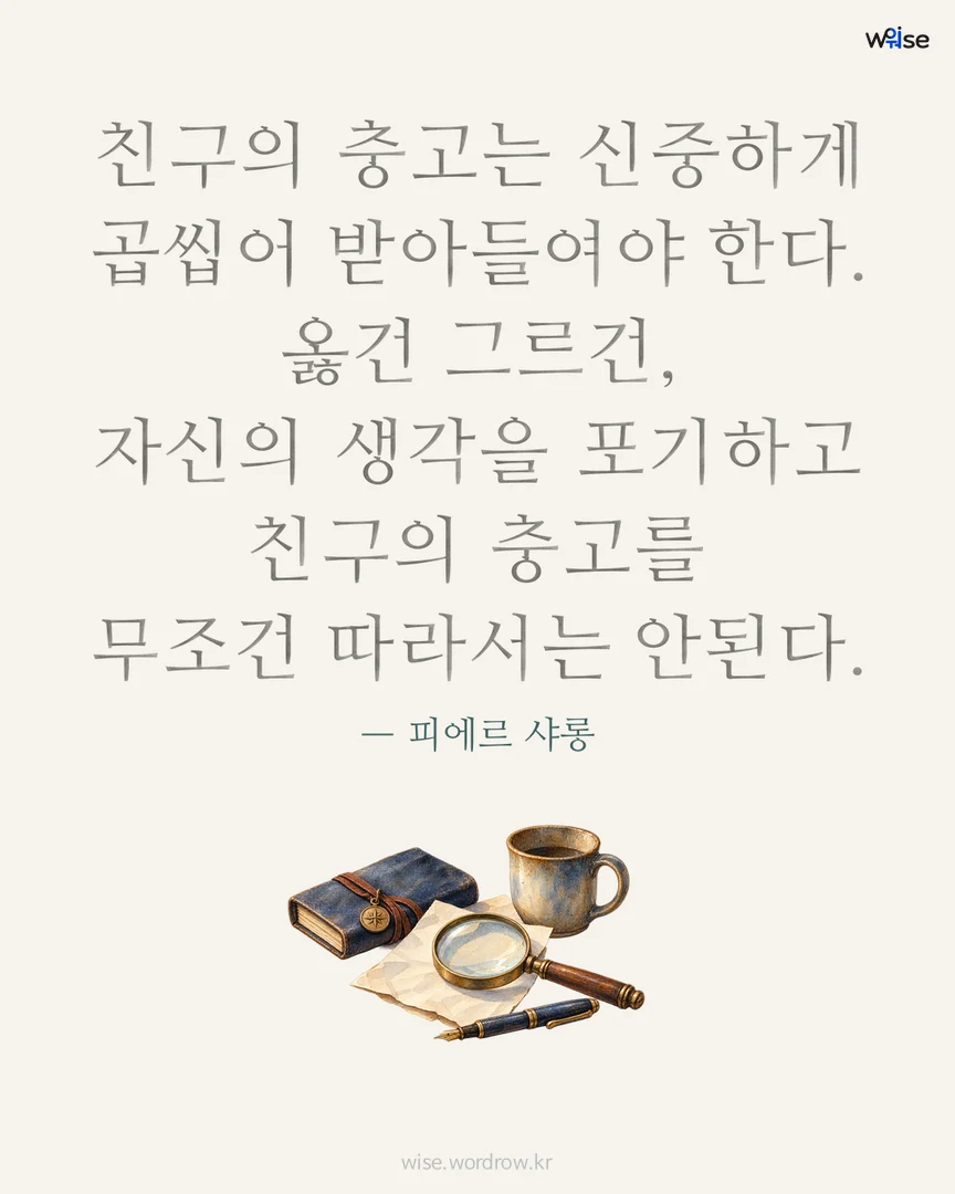 친구의 충고는 신중하게 곱씹어 받아들여야 한다. 옳건 그르건, 자신의 생각을 포기하고 친구의 충고를 무조건 따라서는 안된다. — 피에르 샤롱 포토카드