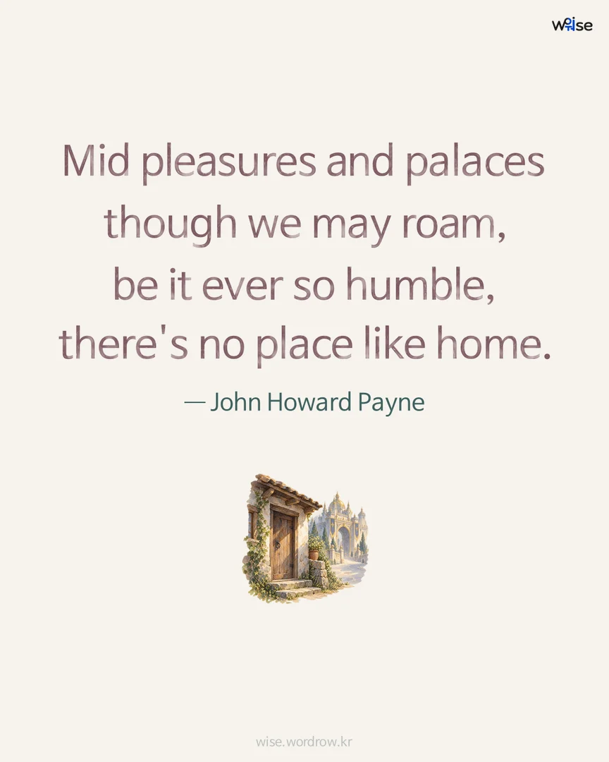 Mid pleasures and palaces though we may roam, be it ever so humble, there's no place like home. — John Howard Payne 포토카드