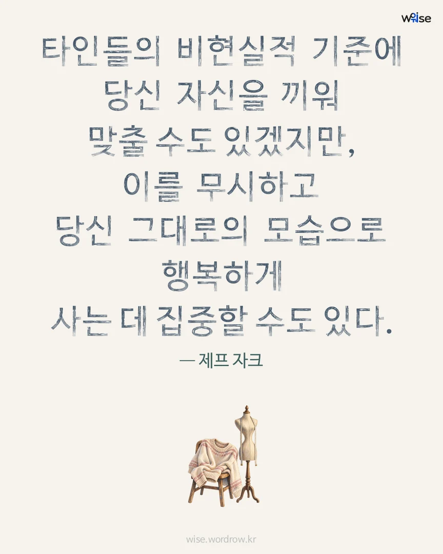 타인들의 비현실적 기준에 당신 자신을 끼워 맞출 수도 있겠지만, 이를 무시하고 당신 그대로의 모습으로 행복하게 사는 데 집중할 수도 있다. — 제프 자크 포토카드