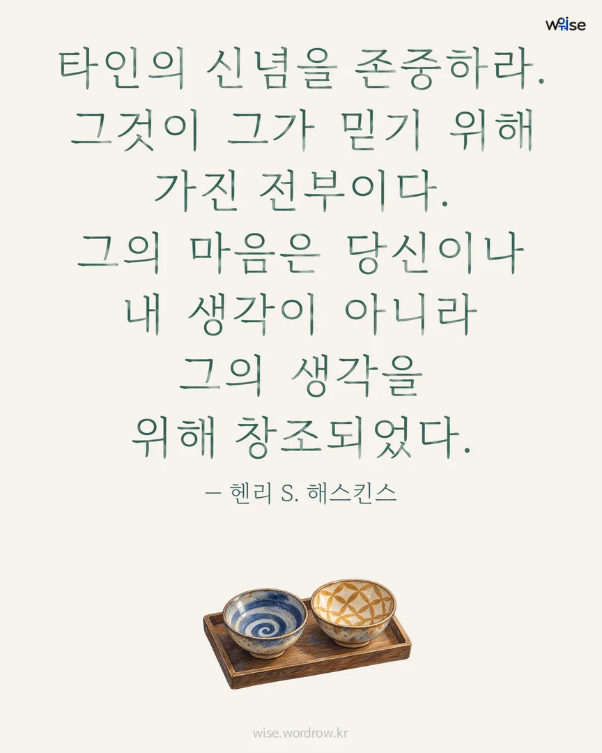 타인의 신념을 존중하라. 그것이 그가 믿기 위해 가진 전부이다. 그의 마음은 당신이나 내 생각이 아니라 그의 생각을 위해 창조되었다. — 헨리 S. 해스킨스 포토카드