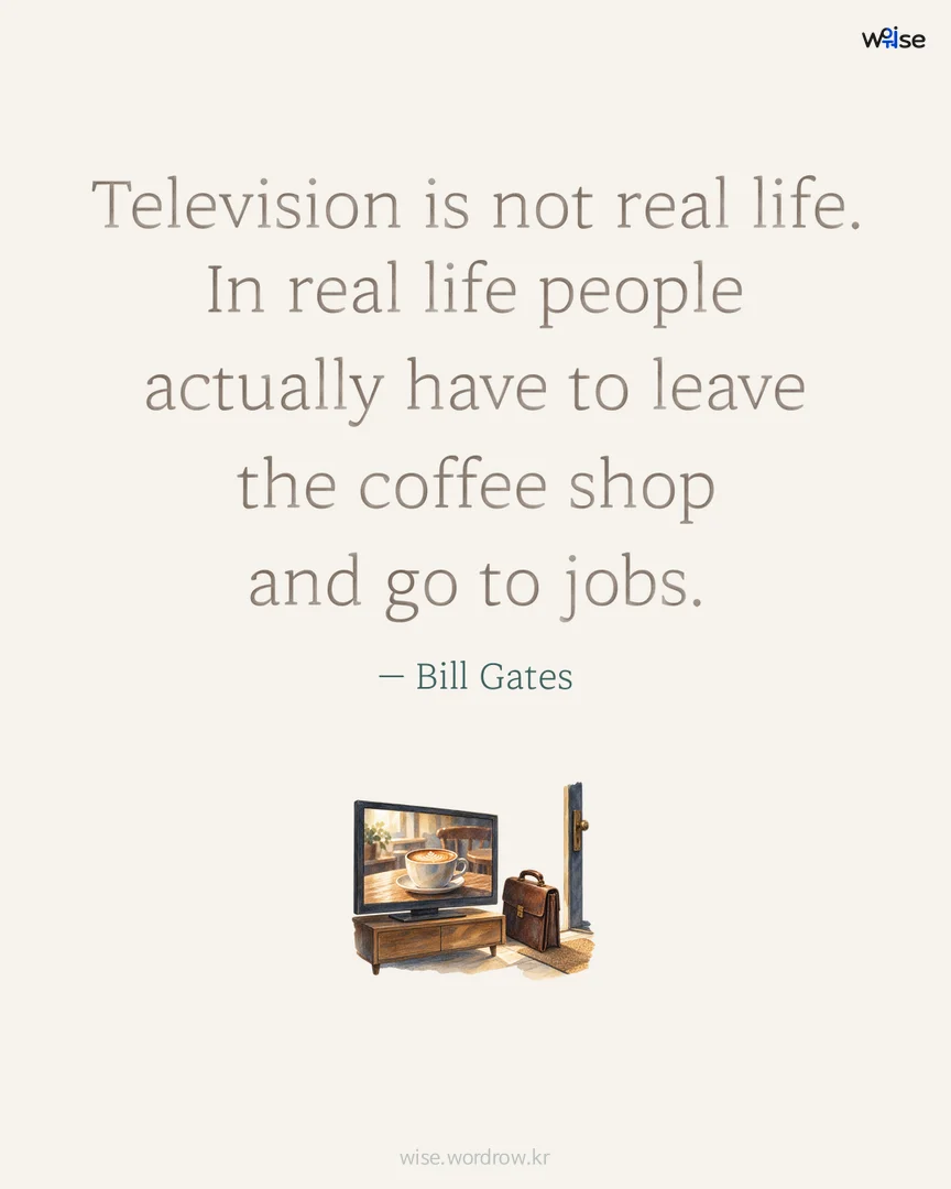 Television is not real life. In real life people actually have to leave the coffee shop and go to jobs. — Bill Gates 포토카드