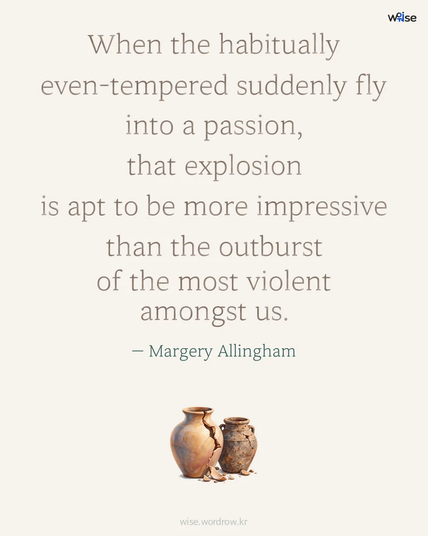 When the habitually even-tempered suddenly fly into a passion, that explosion is apt to be more impressive than the outburst of the most violent amongst us. — Margery Allingham 포토카드