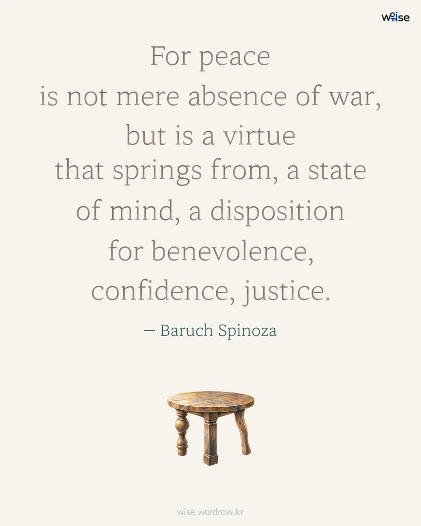 For peace is not mere absence of war, but is a virtue that springs from, a state of mind, a disposition for benevolence, confidence, justice. — Baruch Spinoza 포토카드