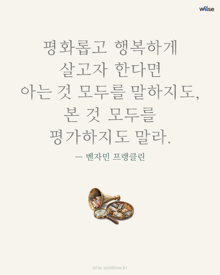 평화롭고 행복하게 살고자 한다면 아는 것 모두를 말하지도, 본 것 모두를 평가하지도 말라. — 벤자민 프랭클린 포토카드
