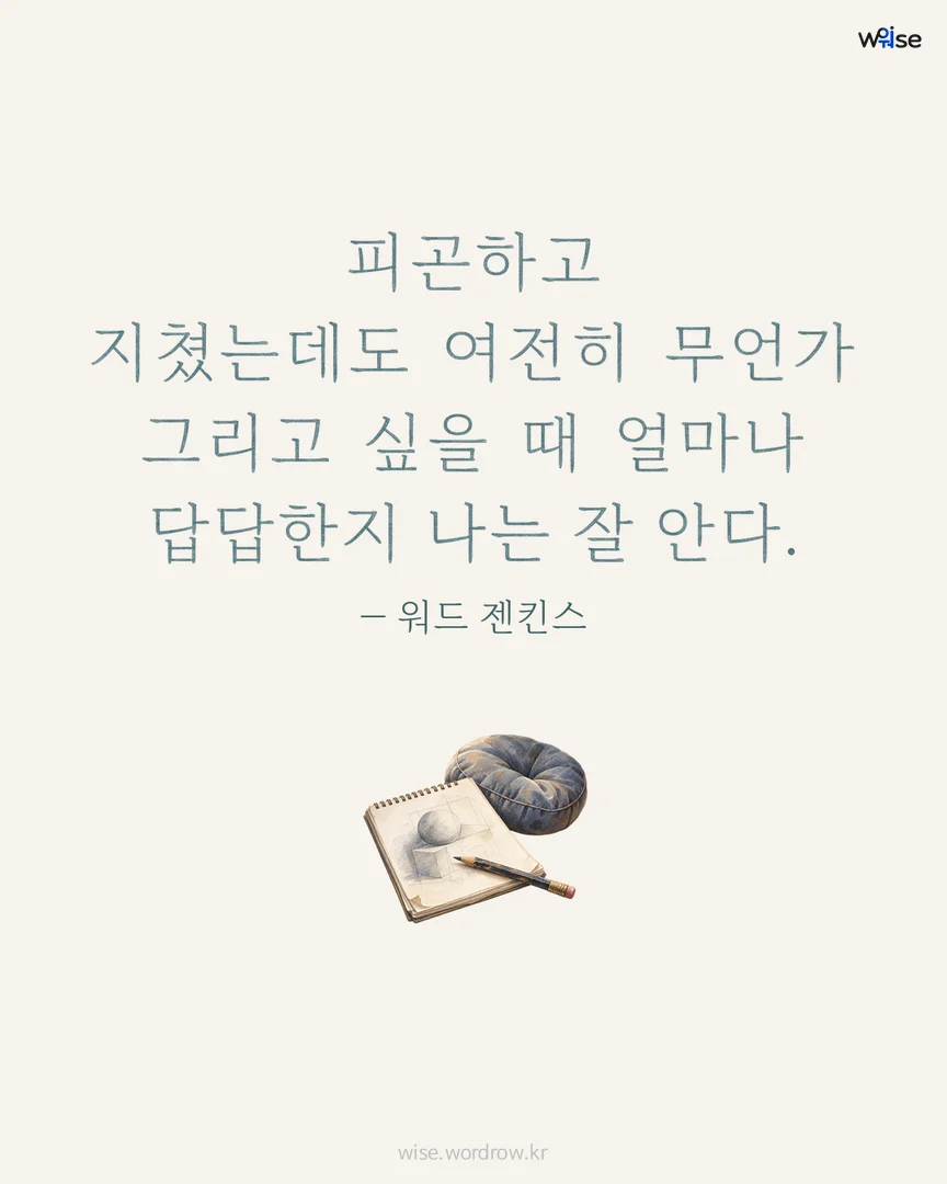 피곤하고 지쳤는데도 여전히 무언가 그리고 싶을 때 얼마나 답답한지 나는 잘 안다. — 워드 젠킨스 포토카드