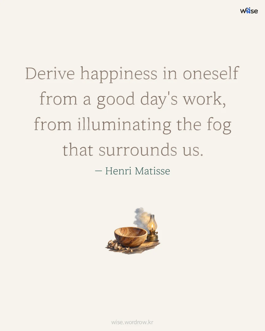 Derive happiness in oneself from a good day's work, from illuminating the fog that surrounds us. — Henri Matisse 포토카드