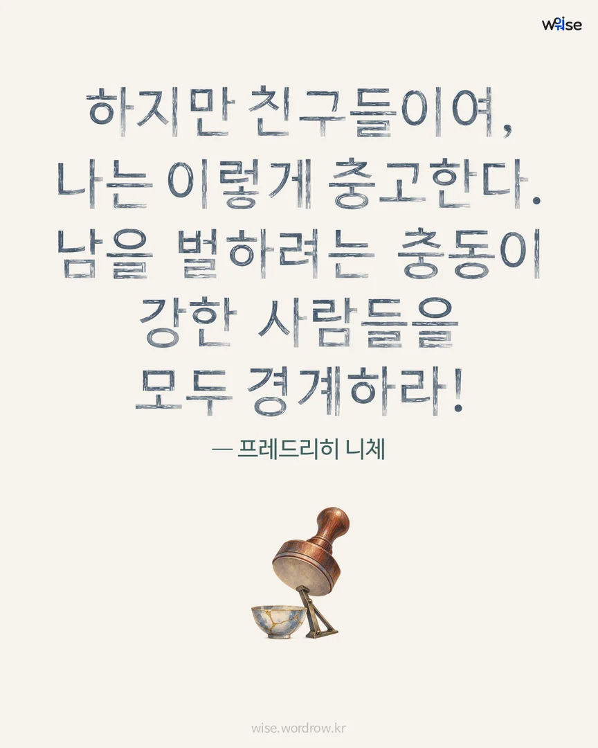 하지만 친구들이여, 나는 이렇게 충고한다. 남을 벌하려는 충동이 강한 사람들을 모두 경계하라! — 프레드리히 니체 포토카드