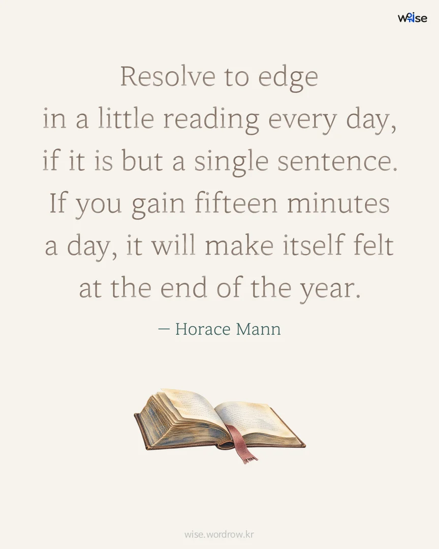 Resolve to edge in a little reading every day, if it is but a single sentence. If you gain fifteen minutes a day, it will make itself felt at the end of the year. — Horace Mann 포토카드
