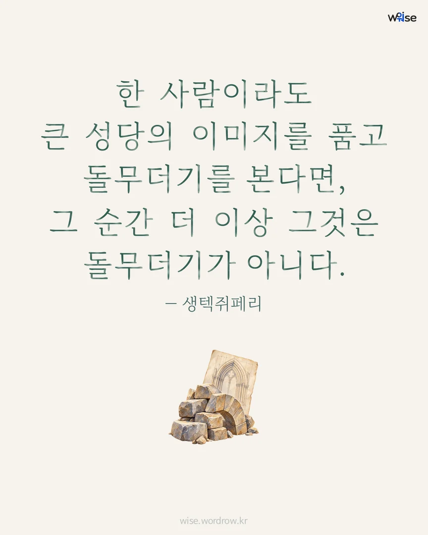 한 사람이라도 큰 성당의 이미지를 품고 돌무더기를 본다면, 그 순간 더 이상 그것은 돌무더기가 아니다. — 생텍쥐페리 포토카드