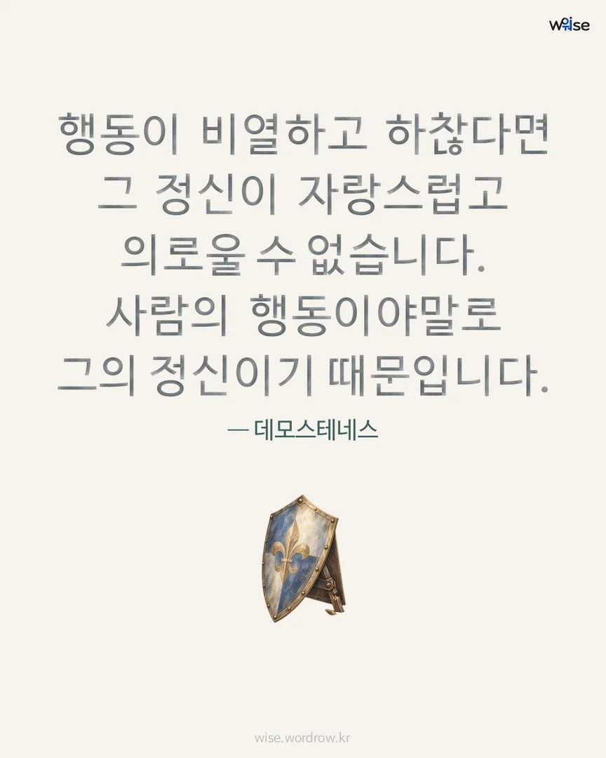 행동이 비열하고 하찮다면 그 정신이 자랑스럽고 의로울 수 없습니다. 사람의 행동이야말로 그의 정신이기 때문입니다. — 데모스테네스 포토카드