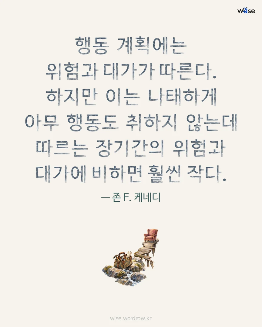행동 계획에는 위험과 대가가 따른다. 하지만 이는 나태하게 아무 행동도 취하지 않는데 따르는 장기간의 위험과 대가에 비하면 훨씬 작다. — 존 F. 케네디 포토카드