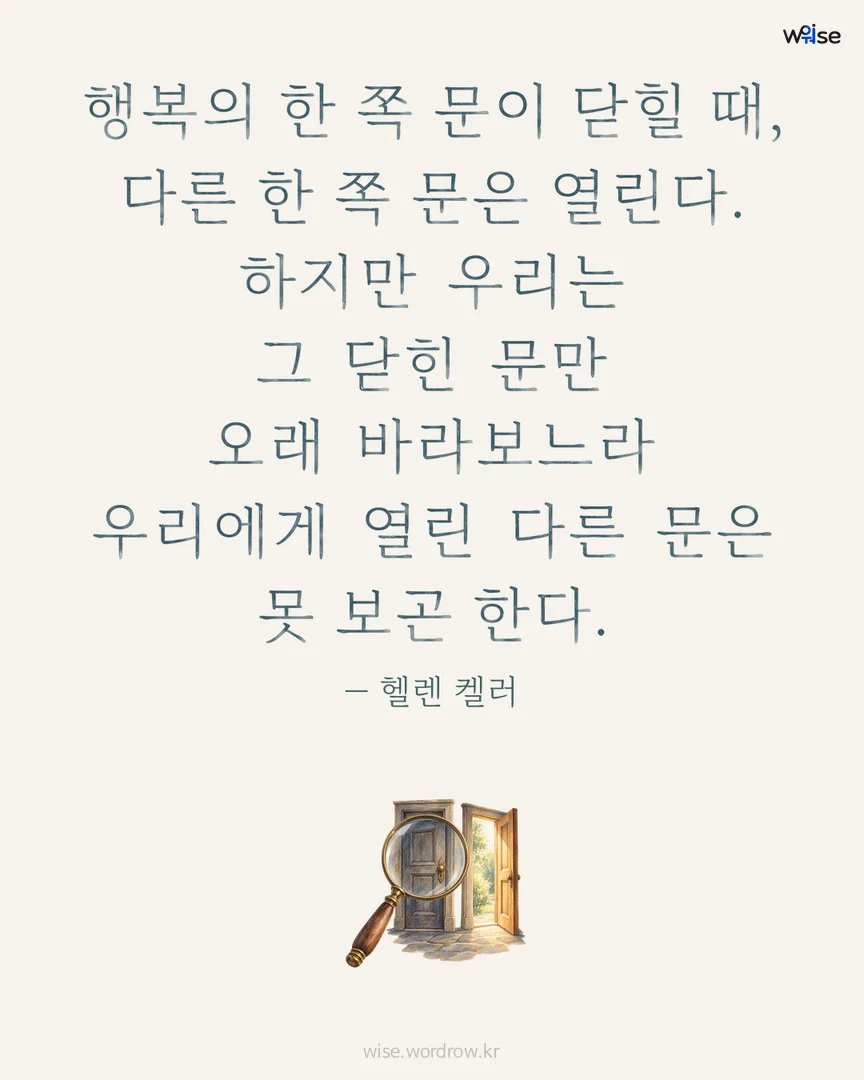 행복의 한 쪽 문이 닫힐 때, 다른 한 쪽 문은 열린다. 하지만 우리는 그 닫힌 문만 오래 바라보느라 우리에게 열린 다른 문은 못 보곤 한다. — 헬렌 켈러 포토카드