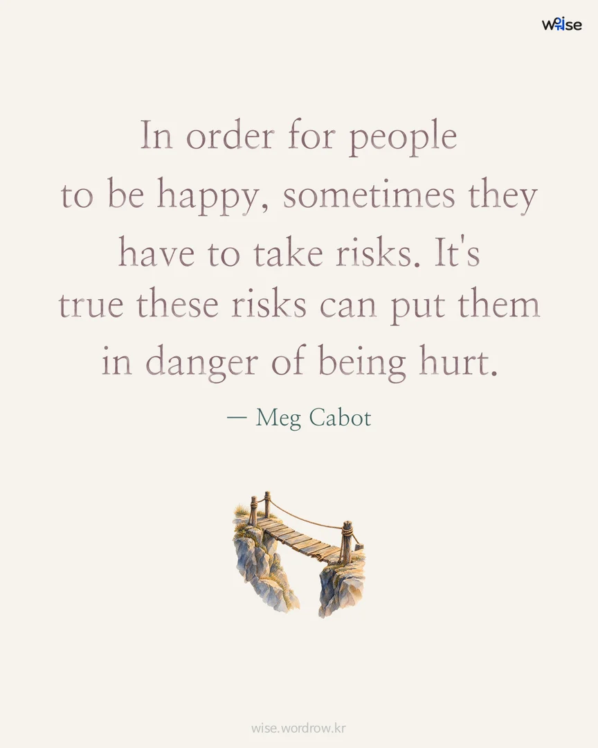 In order for people to be happy, sometimes they have to take risks. It's true these risks can put them in danger of being hurt. — Meg Cabot 포토카드