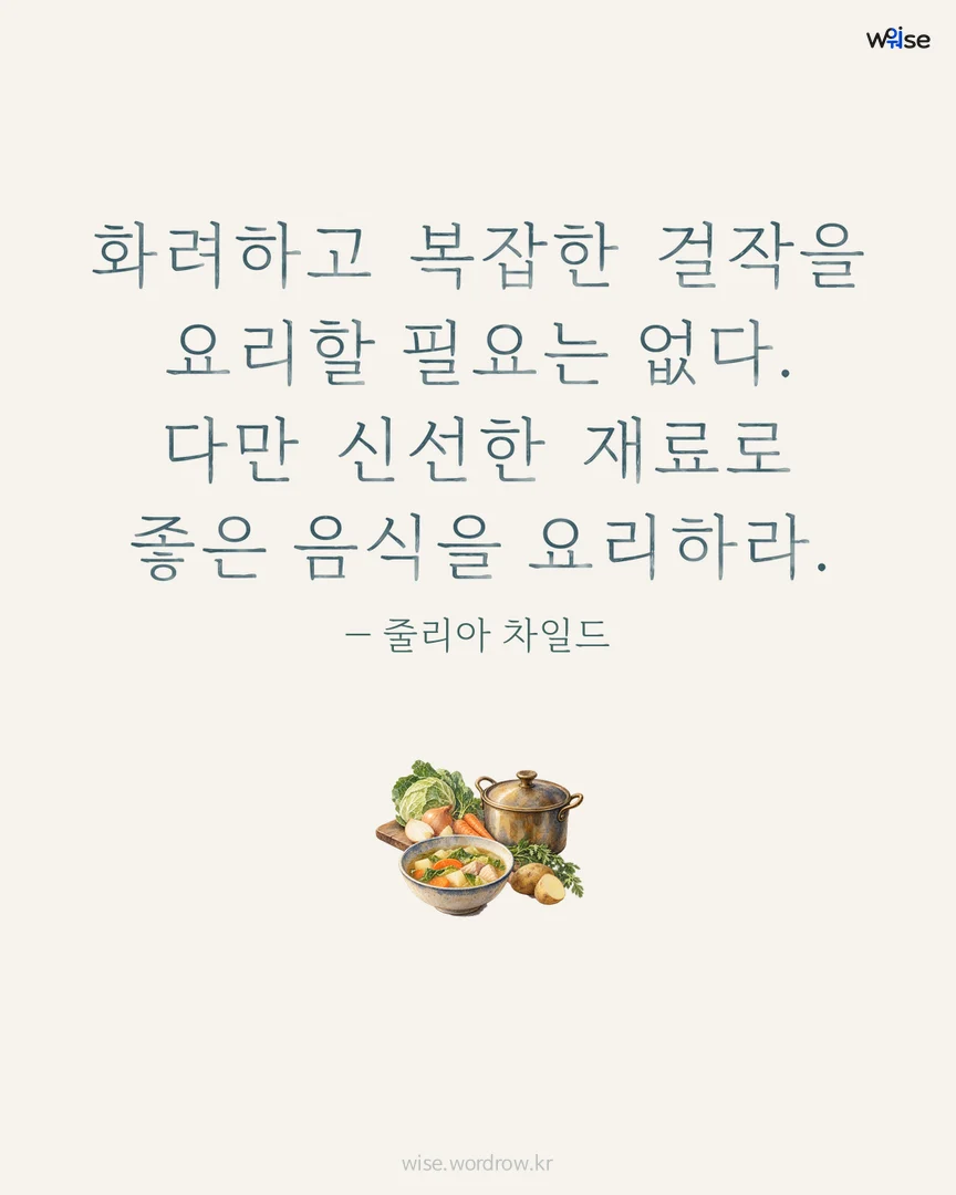 화려하고 복잡한 걸작을 요리할 필요는 없다. 다만 신선한 재료로 좋은 음식을 요리하라. — 줄리아 차일드 포토카드